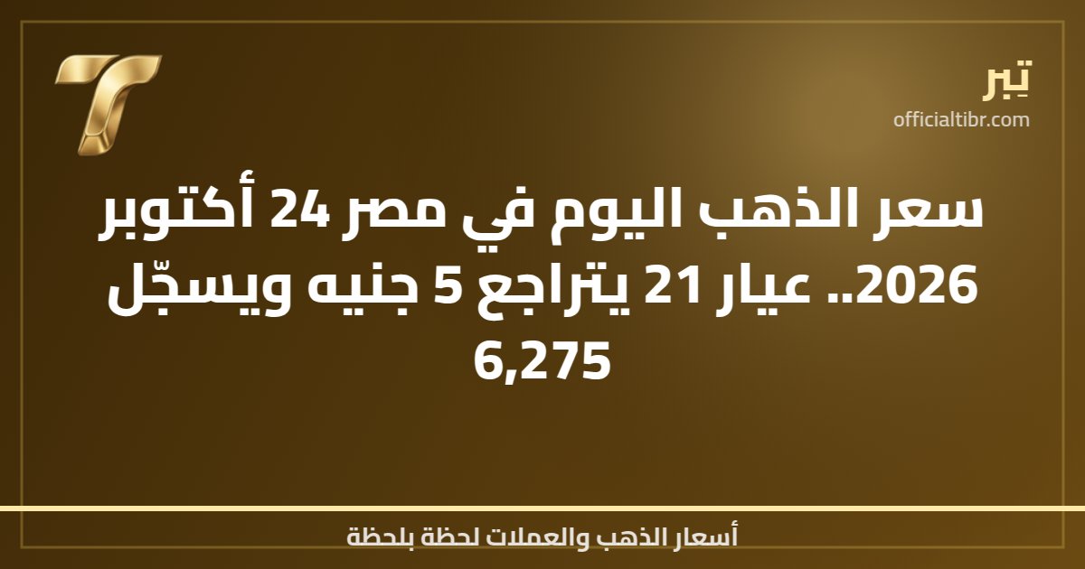 سعر الذهب اليوم في مصر 24 أكتوبر 2026.. عيار 21 يتراجع 5 جنيه ويسجّل 6,275