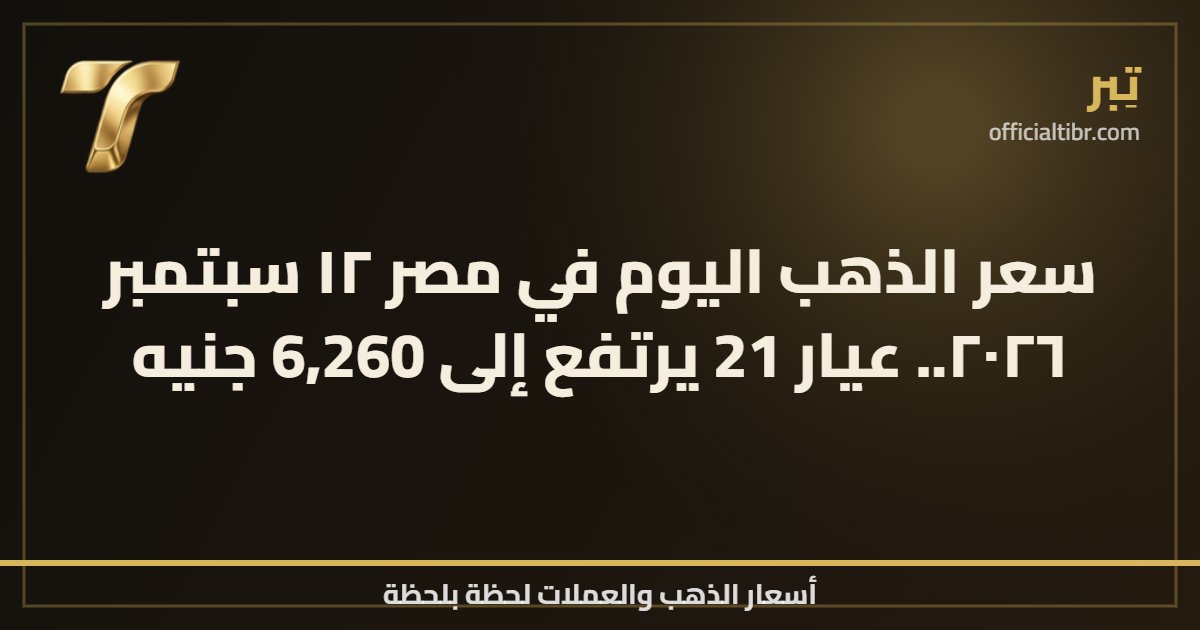 سعر الذهب اليوم في مصر ١٢ سبتمبر ٢٠٢٦.. عيار 21 يرتفع إلى 6,260 جنيه