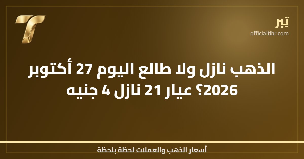 الذهب نازل ولا طالع اليوم 27 أكتوبر 2026؟ عيار 21 نازل 4 جنيه