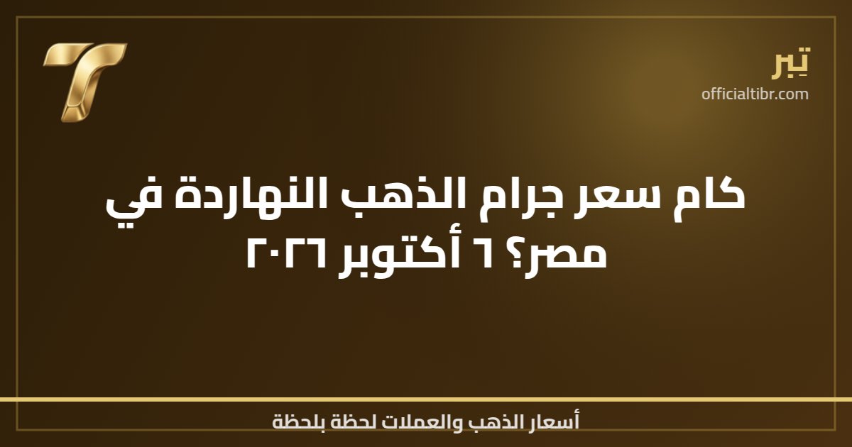 كام سعر جرام الذهب النهاردة في مصر؟ ٦ أكتوبر ٢٠٢٦
