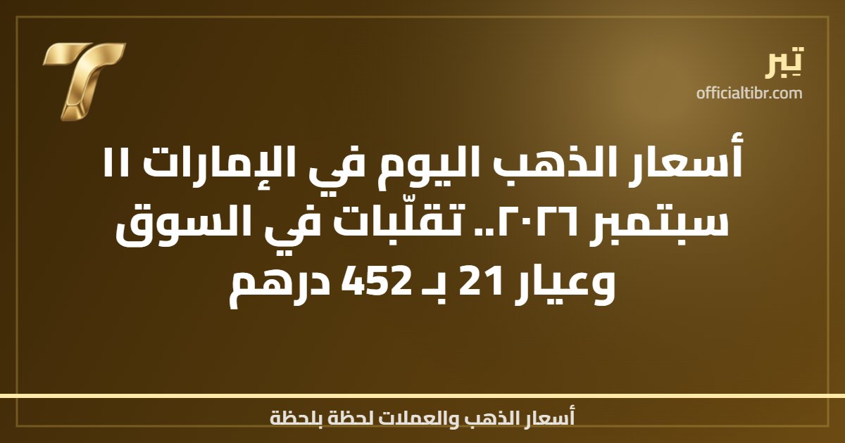 أسعار الذهب اليوم في الإمارات ١١ سبتمبر ٢٠٢٦.. تقلّبات في السوق وعيار 21 بـ 452 درهم