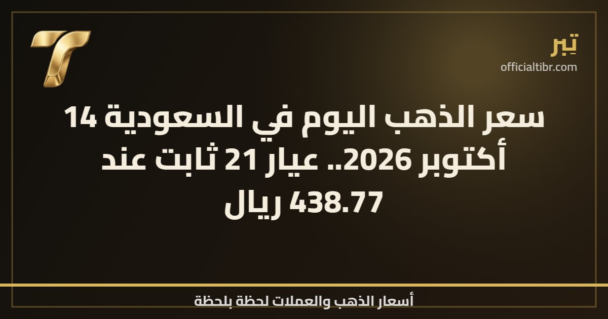 سعر الذهب اليوم في السعودية 14 أكتوبر 2026.. عيار 21 ثابت عند 438.77 ريال