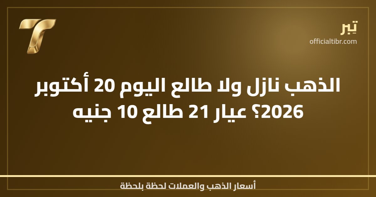 الذهب نازل ولا طالع اليوم 20 أكتوبر 2026؟ عيار 21 طالع 10 جنيه