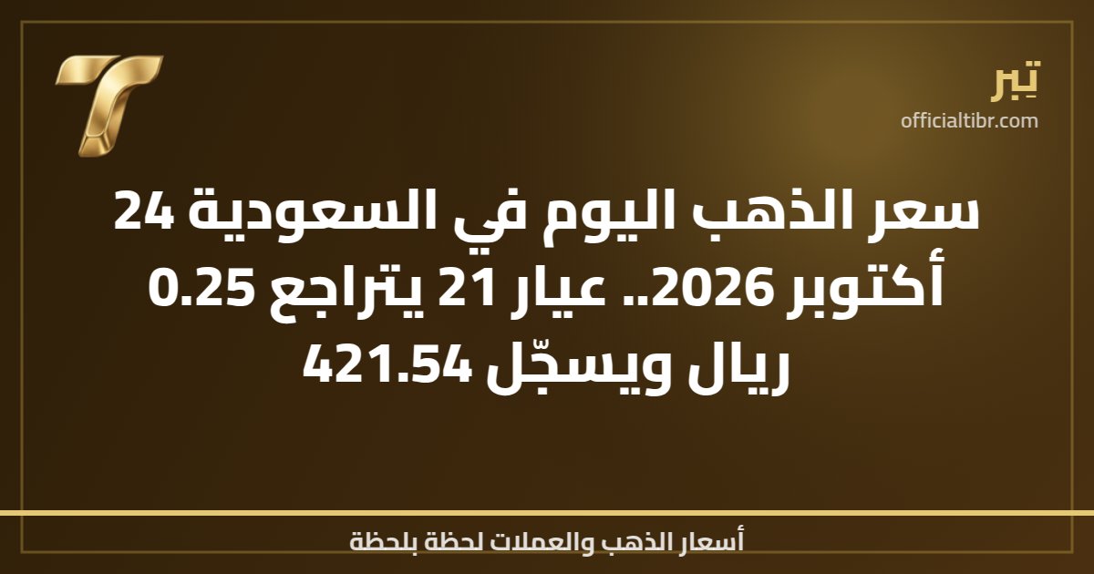 سعر الذهب اليوم في السعودية 24 أكتوبر 2026.. عيار 21 يتراجع 0.25 ريال ويسجّل 421.54