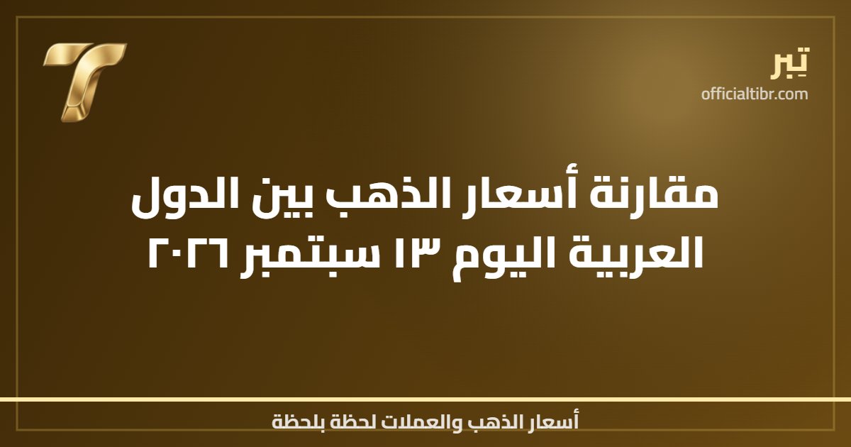 مقارنة أسعار الذهب بين الدول العربية اليوم ١٣ سبتمبر ٢٠٢٦