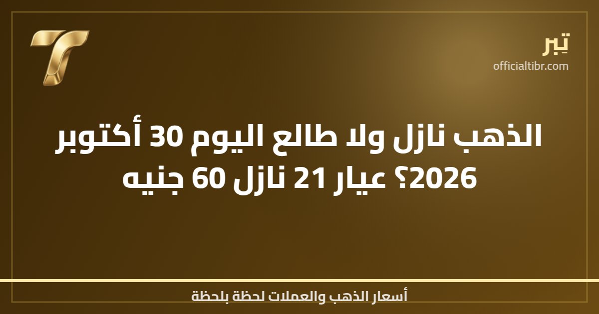 الذهب نازل ولا طالع اليوم 30 أكتوبر 2026؟ عيار 21 نازل 60 جنيه