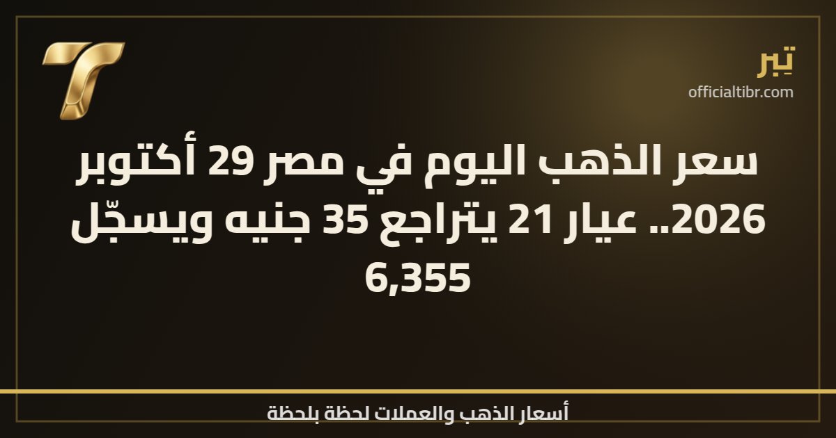 سعر الذهب اليوم في مصر 29 أكتوبر 2026.. عيار 21 يتراجع 35 جنيه ويسجّل 6,355