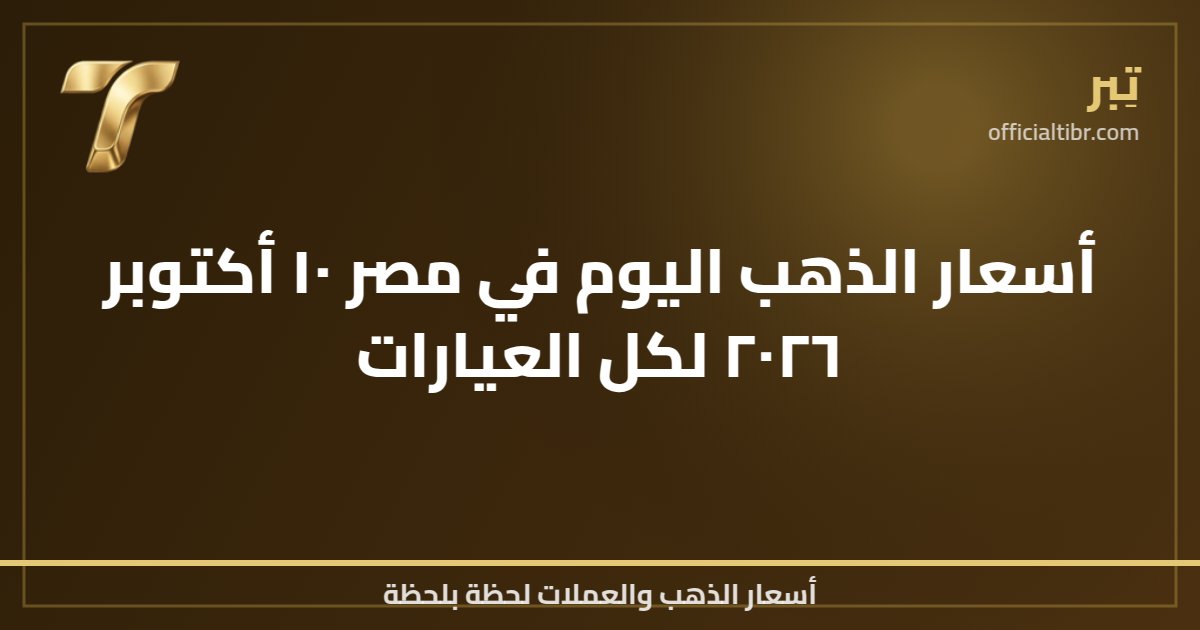 أسعار الذهب اليوم في مصر ١٠ أكتوبر ٢٠٢٦ لكل العيارات