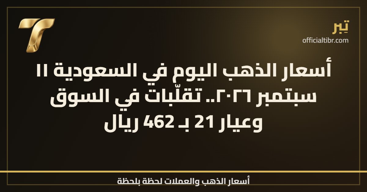 أسعار الذهب اليوم في السعودية ١١ سبتمبر ٢٠٢٦.. تقلّبات في السوق وعيار 21 بـ 462 ريال