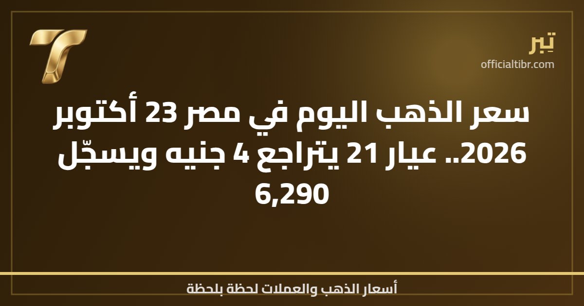 سعر الذهب اليوم في مصر 23 أكتوبر 2026.. عيار 21 يتراجع 4 جنيه ويسجّل 6,290
