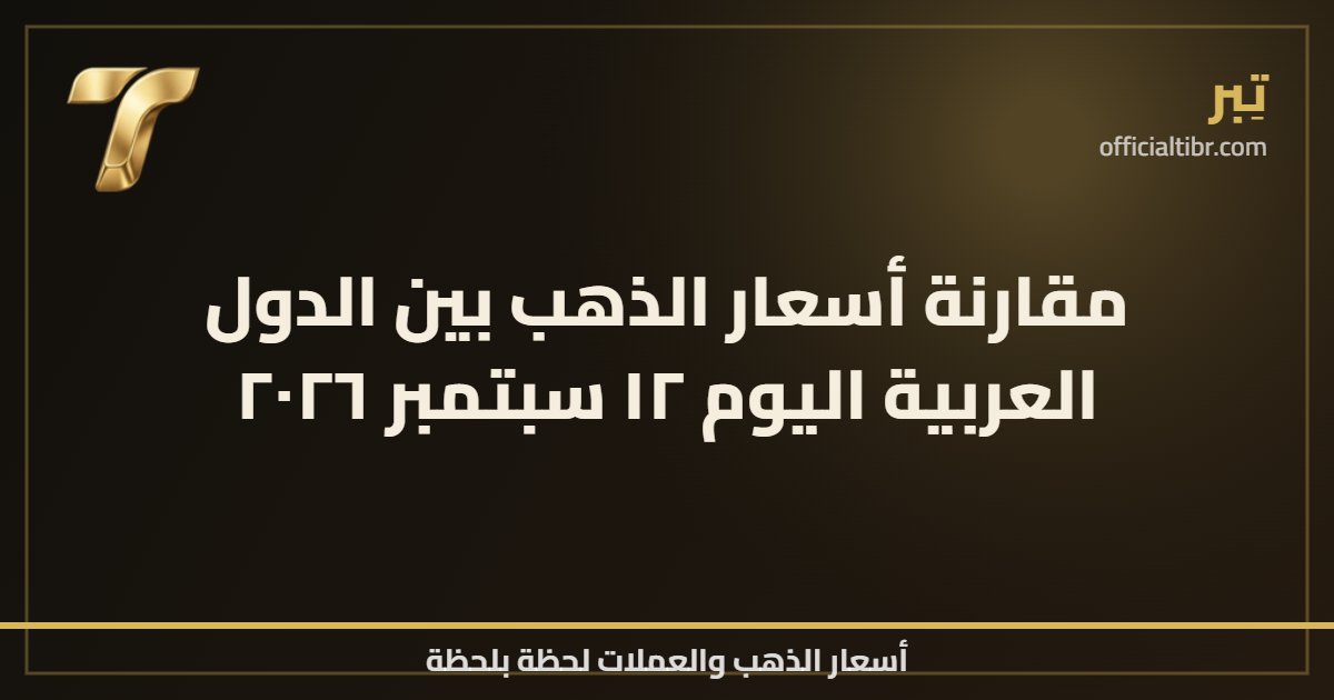 مقارنة أسعار الذهب بين الدول العربية اليوم ١٢ سبتمبر ٢٠٢٦