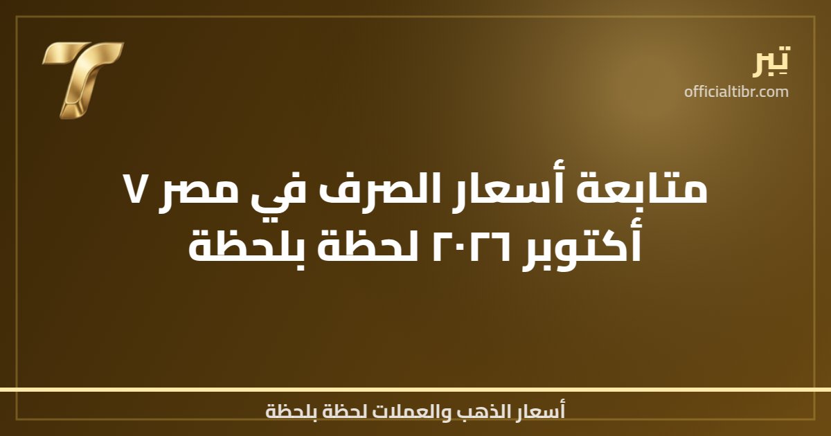 متابعة أسعار الصرف في مصر ٧ أكتوبر ٢٠٢٦ لحظة بلحظة