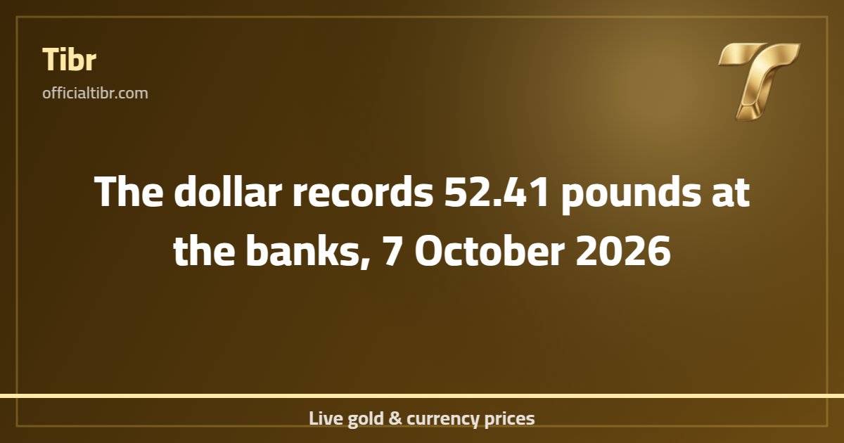 The dollar records 52.41 pounds at the banks, 7 October 2026