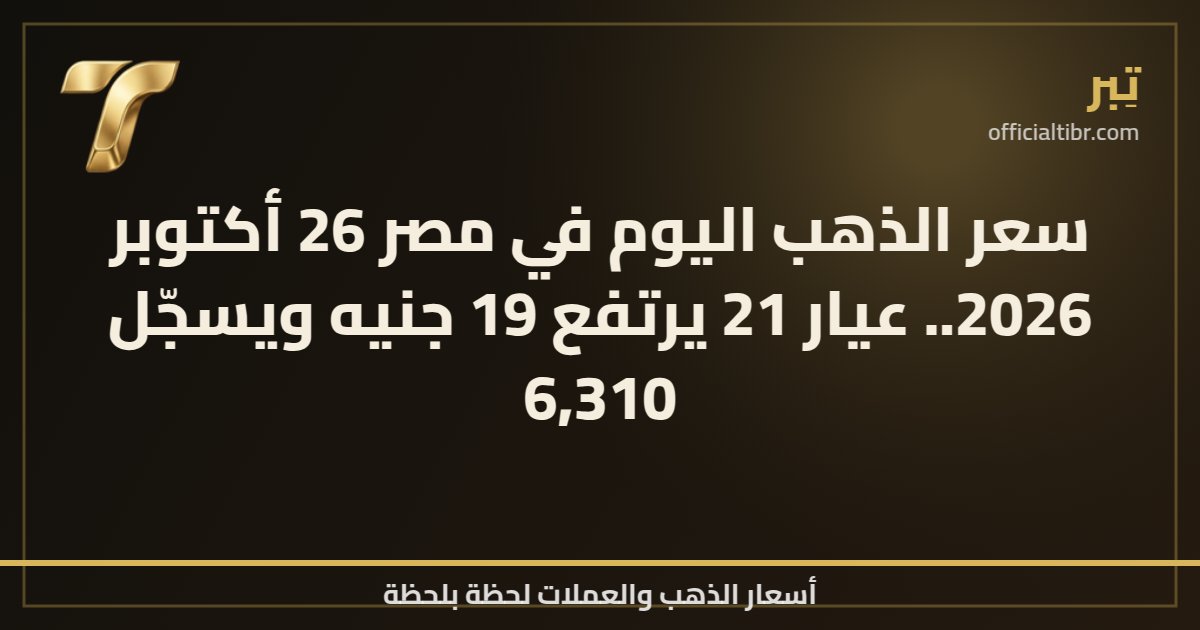 سعر الذهب اليوم في مصر 26 أكتوبر 2026.. عيار 21 يرتفع 19 جنيه ويسجّل 6,310