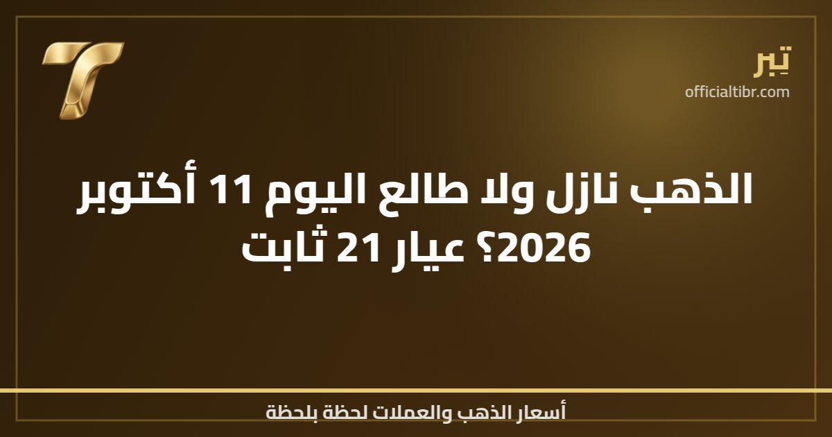 الذهب نازل ولا طالع اليوم 11 أكتوبر 2026؟ عيار 21 ثابت