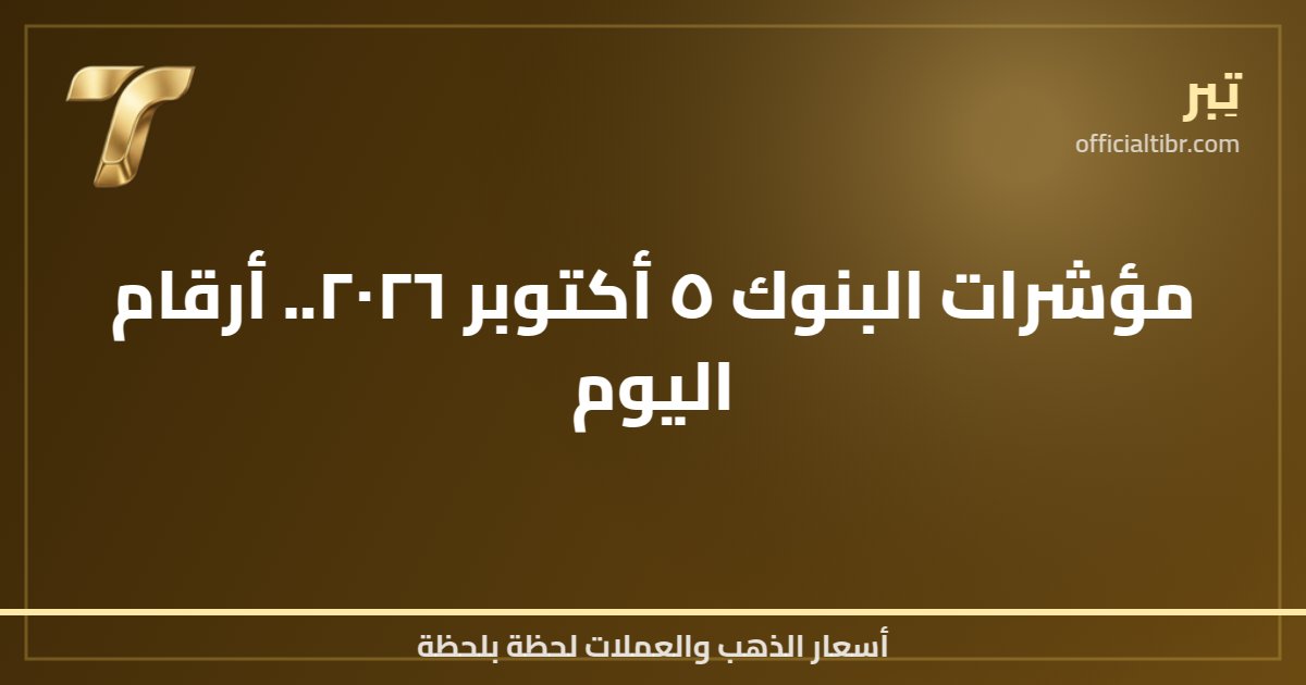 مؤشرات البنوك ٥ أكتوبر ٢٠٢٦.. أرقام اليوم