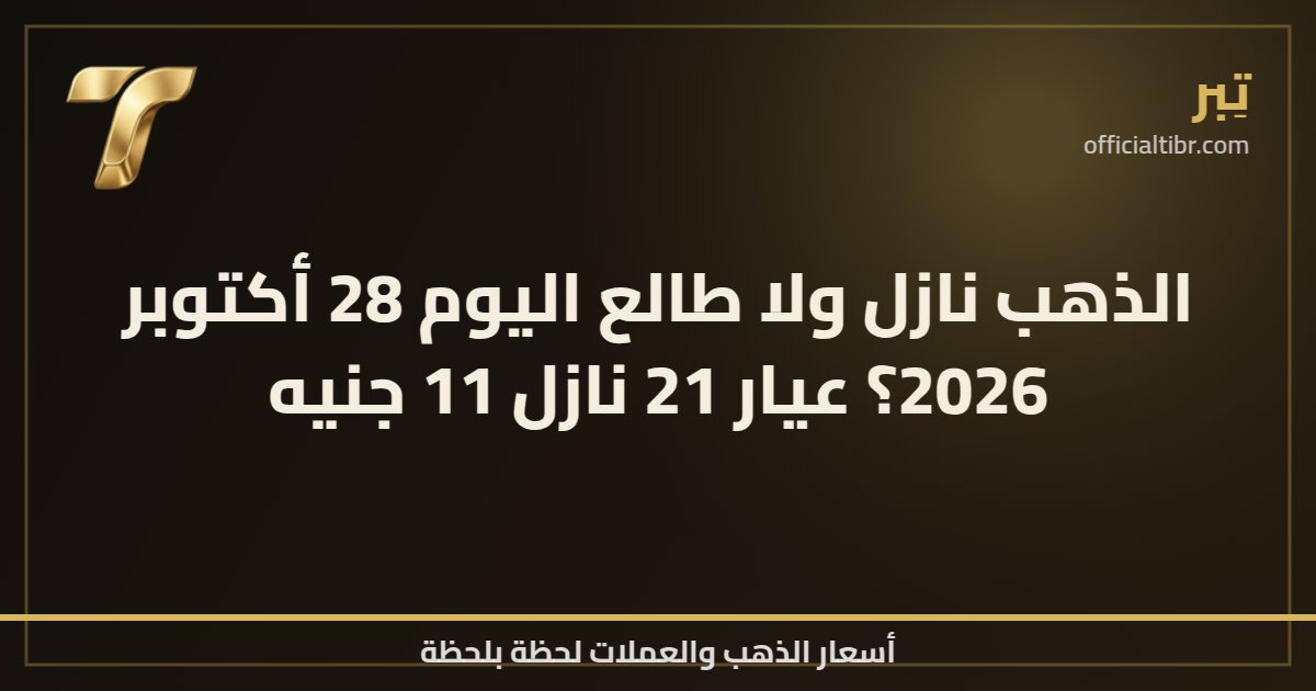 الذهب نازل ولا طالع اليوم 28 أكتوبر 2026؟ عيار 21 نازل 11 جنيه