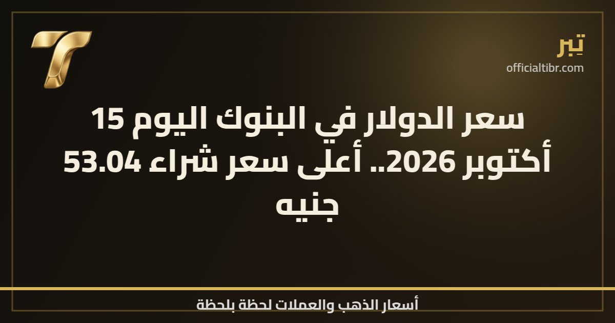 سعر الدولار في البنوك اليوم 15 أكتوبر 2026.. أعلى سعر شراء 53.04 جنيه