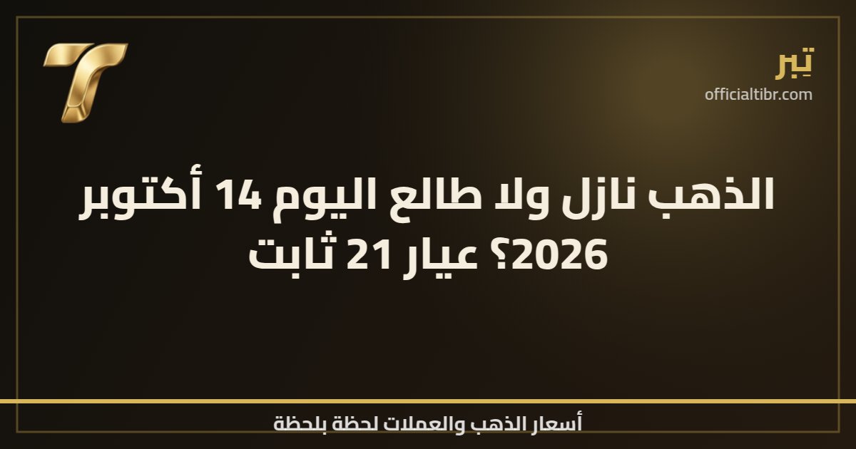 الذهب نازل ولا طالع اليوم 14 أكتوبر 2026؟ عيار 21 ثابت