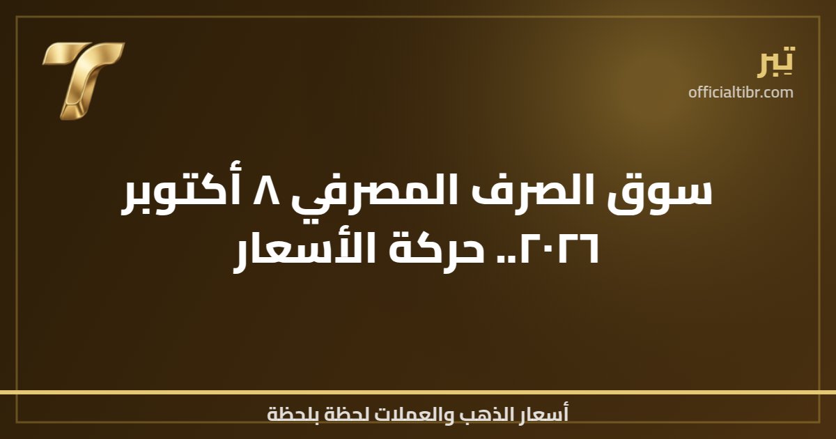 سوق الصرف المصرفي ٨ أكتوبر ٢٠٢٦.. حركة الأسعار