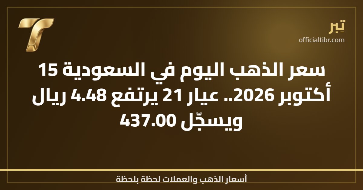 سعر الذهب اليوم في السعودية 15 أكتوبر 2026.. عيار 21 يرتفع 4.48 ريال ويسجّل 437.00