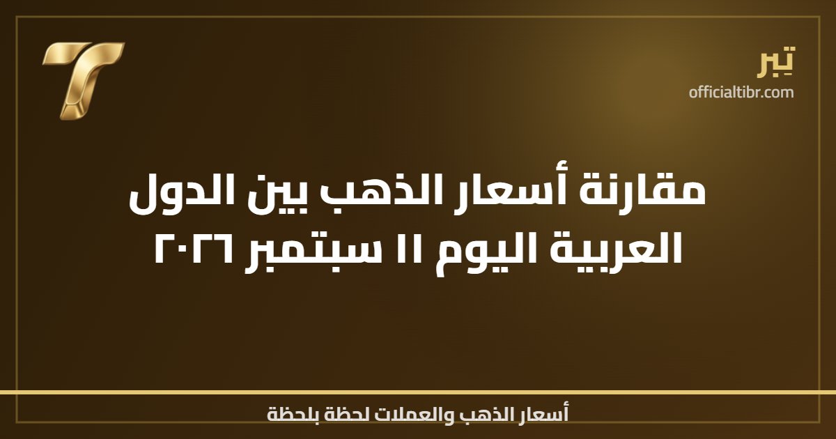 مقارنة أسعار الذهب بين الدول العربية اليوم ١١ سبتمبر ٢٠٢٦