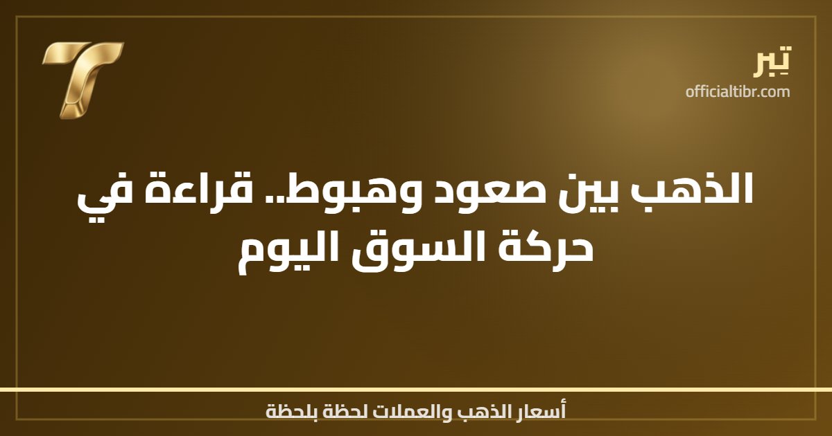 الذهب بين صعود وهبوط.. قراءة في حركة السوق اليوم