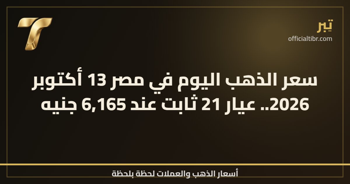 سعر الذهب اليوم في مصر 13 أكتوبر 2026.. عيار 21 ثابت عند 6,165 جنيه