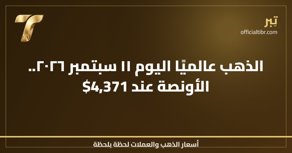 الذهب عالميًا اليوم ١١ سبتمبر ٢٠٢٦.. الأونصة عند 4,371$