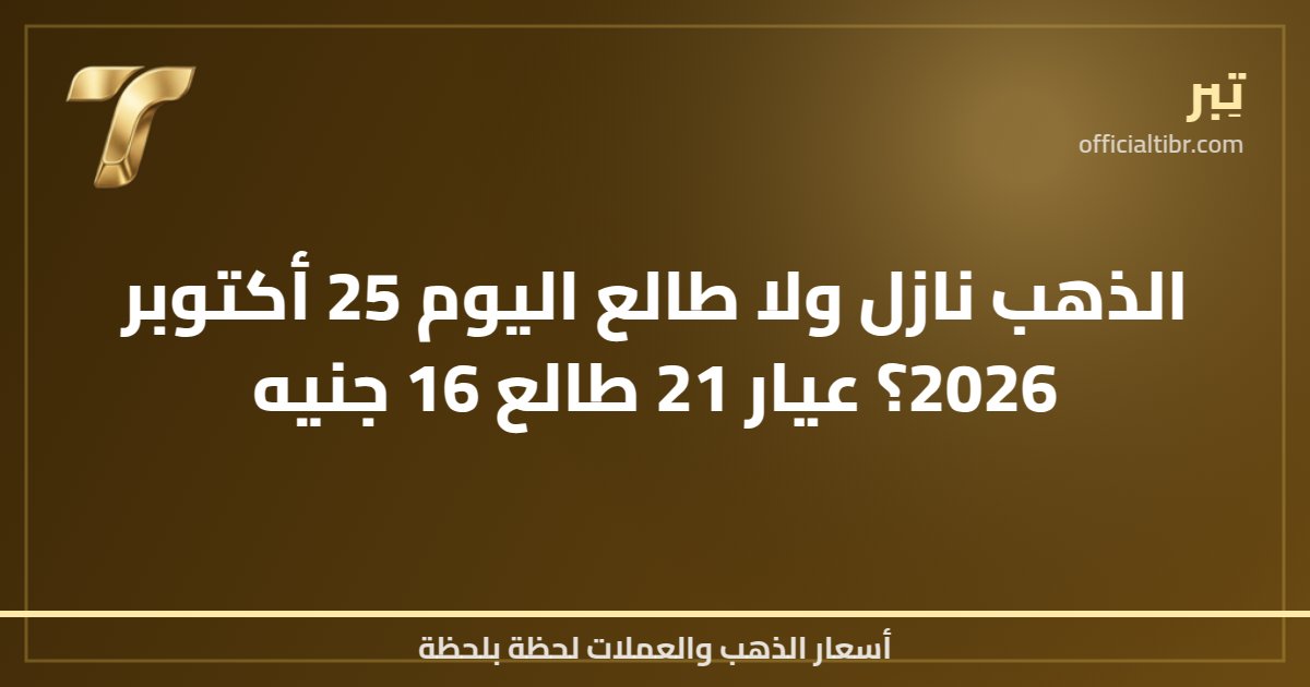 الذهب نازل ولا طالع اليوم 25 أكتوبر 2026؟ عيار 21 طالع 16 جنيه
